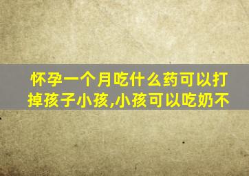 怀孕一个月吃什么药可以打掉孩子小孩,小孩可以吃奶不