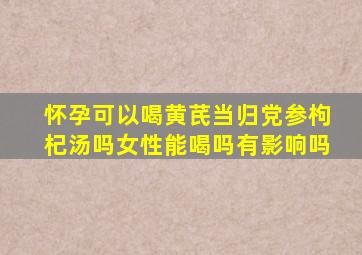 怀孕可以喝黄芪当归党参枸杞汤吗女性能喝吗有影响吗