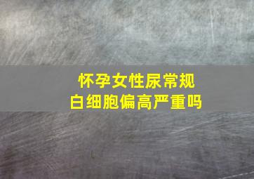 怀孕女性尿常规白细胞偏高严重吗