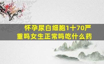 怀孕尿白细胞1十70严重吗女生正常吗吃什么药