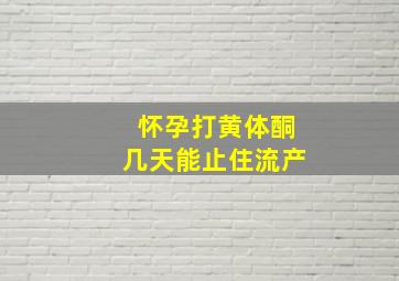 怀孕打黄体酮几天能止住流产