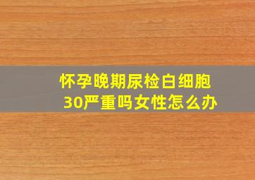 怀孕晚期尿检白细胞30严重吗女性怎么办