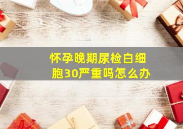 怀孕晚期尿检白细胞30严重吗怎么办