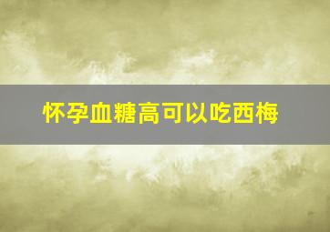 怀孕血糖高可以吃西梅