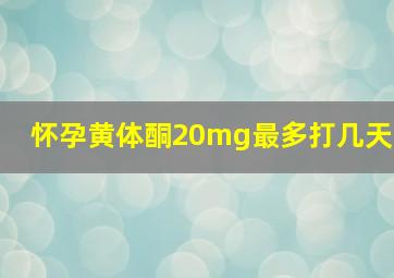 怀孕黄体酮20mg最多打几天