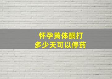 怀孕黄体酮打多少天可以停药