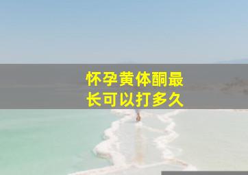 怀孕黄体酮最长可以打多久