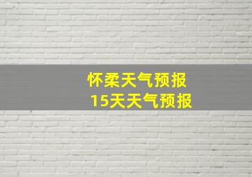 怀柔天气预报15天天气预报