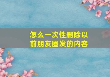 怎么一次性删除以前朋友圈发的内容