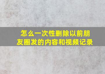 怎么一次性删除以前朋友圈发的内容和视频记录