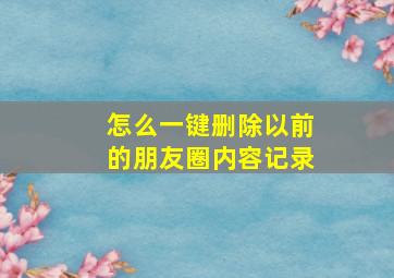 怎么一键删除以前的朋友圈内容记录