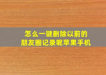 怎么一键删除以前的朋友圈记录呢苹果手机