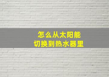 怎么从太阳能切换到热水器里