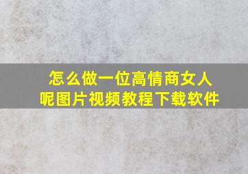 怎么做一位高情商女人呢图片视频教程下载软件