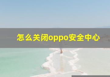 怎么关闭oppo安全中心