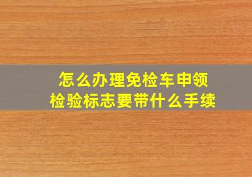 怎么办理免检车申领检验标志要带什么手续