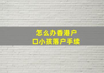 怎么办香港户口小孩落户手续