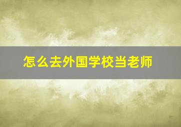 怎么去外国学校当老师