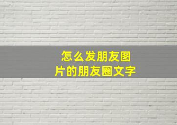 怎么发朋友图片的朋友圈文字