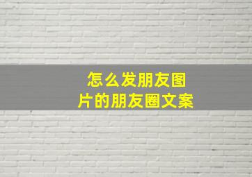 怎么发朋友图片的朋友圈文案