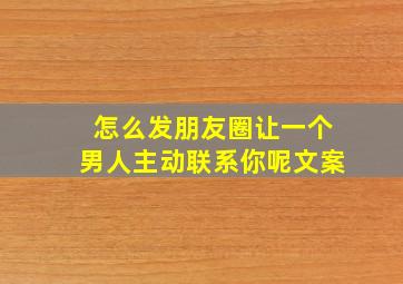 怎么发朋友圈让一个男人主动联系你呢文案