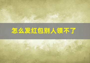 怎么发红包别人领不了