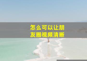 怎么可以让朋友圈视频清晰