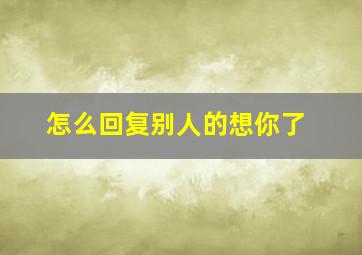 怎么回复别人的想你了