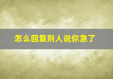 怎么回复别人说你急了