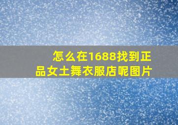 怎么在1688找到正品女土舞衣服店呢图片