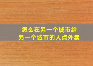 怎么在另一个城市给另一个城市的人点外卖