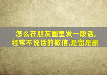 怎么在朋友圈里发一段话,经常不说话的微信,是留是删