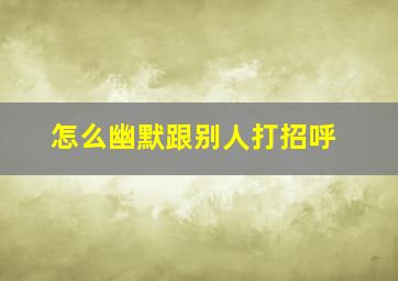 怎么幽默跟别人打招呼