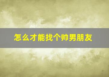 怎么才能找个帅男朋友