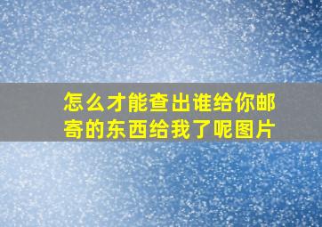 怎么才能查出谁给你邮寄的东西给我了呢图片