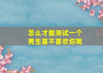 怎么才能测试一个男生喜不喜欢你呢