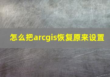 怎么把arcgis恢复原来设置