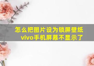 怎么把图片设为锁屏壁纸vivo手机屏幕不显示了