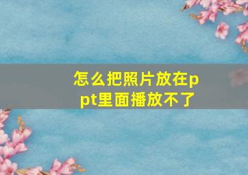 怎么把照片放在ppt里面播放不了