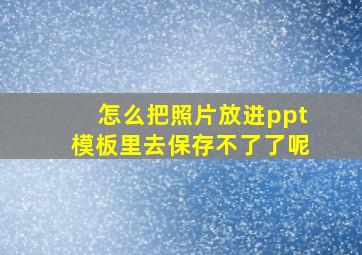 怎么把照片放进ppt模板里去保存不了了呢