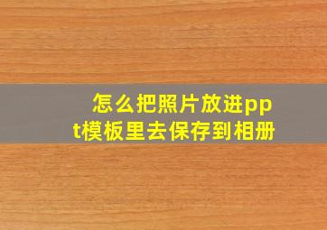 怎么把照片放进ppt模板里去保存到相册