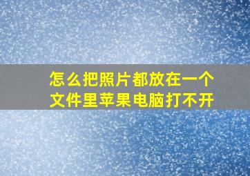 怎么把照片都放在一个文件里苹果电脑打不开