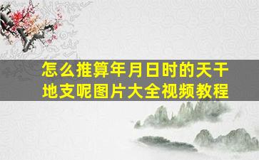 怎么推算年月日时的天干地支呢图片大全视频教程