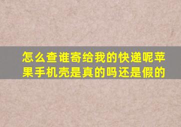 怎么查谁寄给我的快递呢苹果手机壳是真的吗还是假的