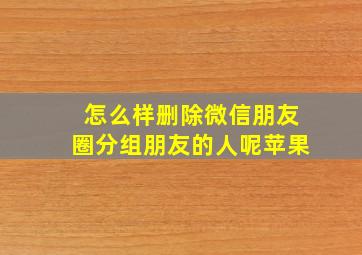 怎么样删除微信朋友圈分组朋友的人呢苹果