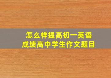 怎么样提高初一英语成绩高中学生作文题目