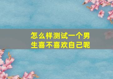 怎么样测试一个男生喜不喜欢自己呢