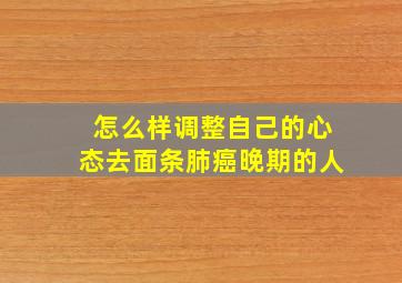 怎么样调整自己的心态去面条肺癌晚期的人