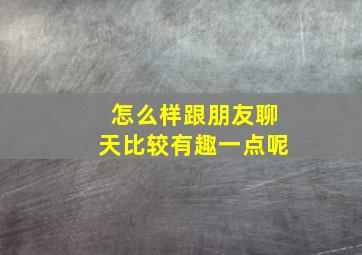 怎么样跟朋友聊天比较有趣一点呢