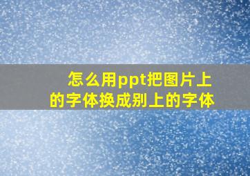 怎么用ppt把图片上的字体换成别上的字体